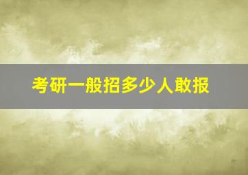 考研一般招多少人敢报