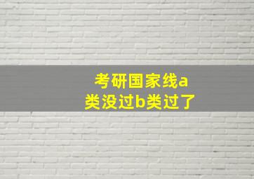 考研国家线a类没过b类过了