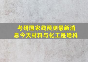 考研国家线预测最新消息今天材料与化工是啥科