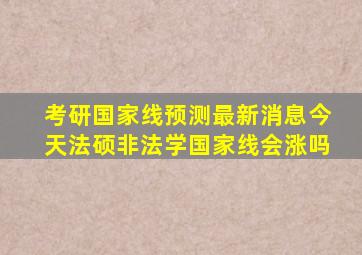 考研国家线预测最新消息今天法硕非法学国家线会涨吗