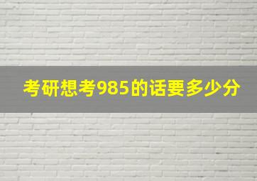 考研想考985的话要多少分