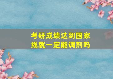 考研成绩达到国家线就一定能调剂吗