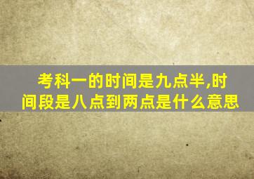 考科一的时间是九点半,时间段是八点到两点是什么意思