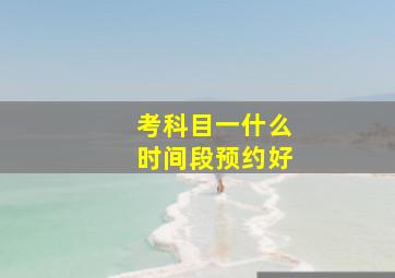 考科目一什么时间段预约好