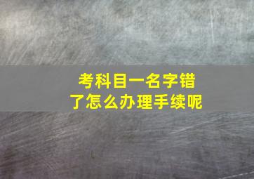 考科目一名字错了怎么办理手续呢