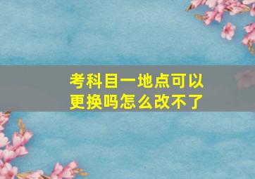 考科目一地点可以更换吗怎么改不了