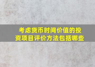 考虑货币时间价值的投资项目评价方法包括哪些