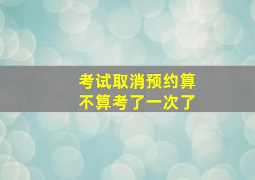 考试取消预约算不算考了一次了