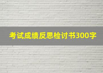 考试成绩反思检讨书300字