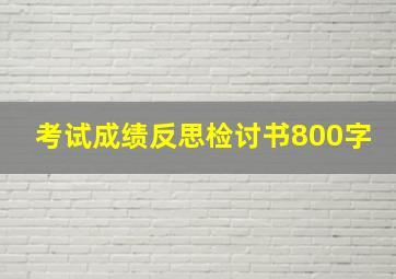 考试成绩反思检讨书800字