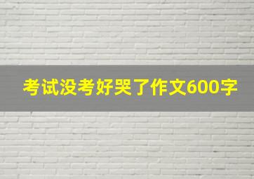 考试没考好哭了作文600字