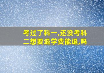 考过了科一,还没考科二想要退学费能退,吗