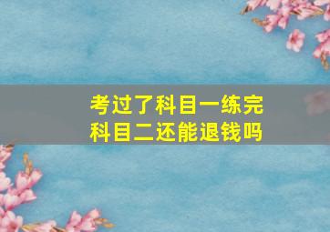 考过了科目一练完科目二还能退钱吗