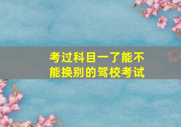 考过科目一了能不能换别的驾校考试