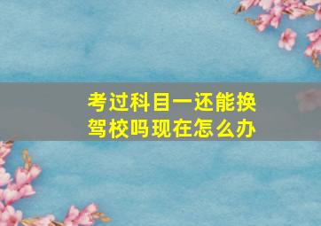 考过科目一还能换驾校吗现在怎么办