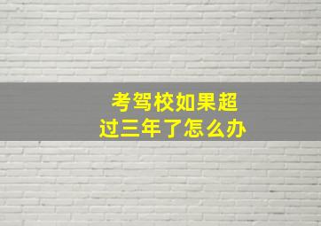 考驾校如果超过三年了怎么办