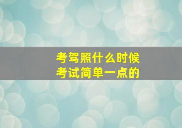 考驾照什么时候考试简单一点的