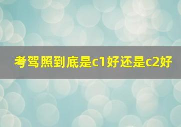 考驾照到底是c1好还是c2好