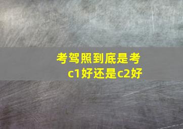 考驾照到底是考c1好还是c2好