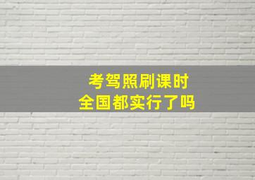 考驾照刷课时全国都实行了吗