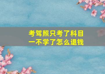 考驾照只考了科目一不学了怎么退钱