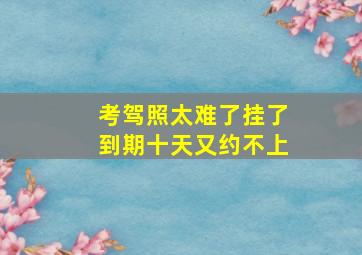 考驾照太难了挂了到期十天又约不上