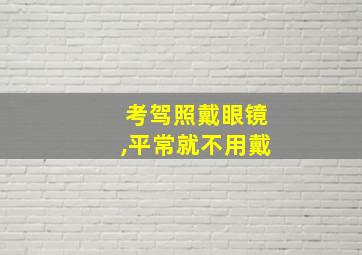 考驾照戴眼镜,平常就不用戴