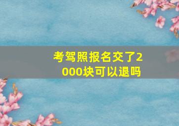 考驾照报名交了2000块可以退吗