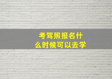 考驾照报名什么时候可以去学