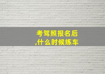 考驾照报名后,什么时候练车