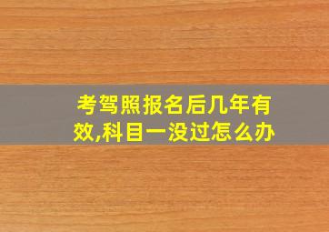 考驾照报名后几年有效,科目一没过怎么办