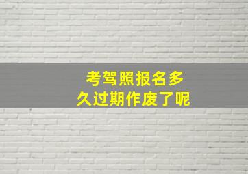 考驾照报名多久过期作废了呢