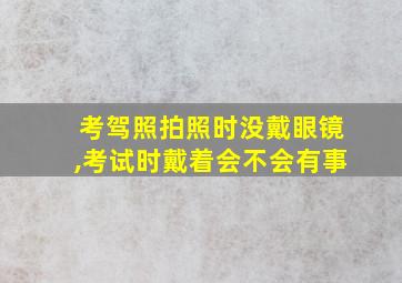 考驾照拍照时没戴眼镜,考试时戴着会不会有事