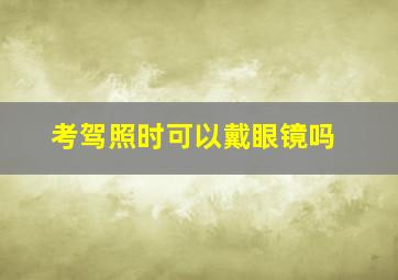 考驾照时可以戴眼镜吗