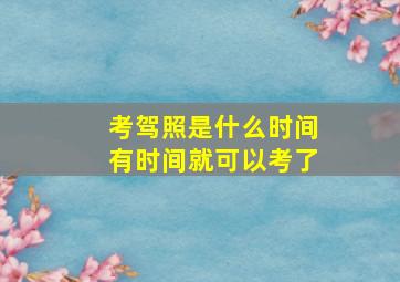 考驾照是什么时间有时间就可以考了