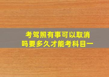 考驾照有事可以取消吗要多久才能考科目一