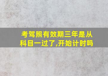 考驾照有效期三年是从科目一过了,开始计时吗