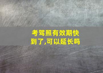 考驾照有效期快到了,可以延长吗