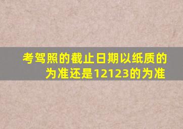 考驾照的截止日期以纸质的为准还是12123的为准