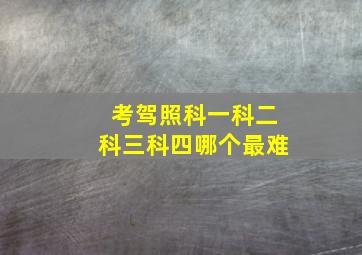 考驾照科一科二科三科四哪个最难