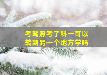 考驾照考了科一可以转到另一个地方学吗