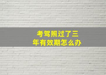 考驾照过了三年有效期怎么办