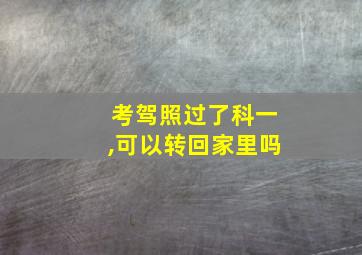 考驾照过了科一,可以转回家里吗