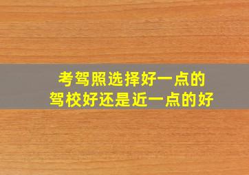 考驾照选择好一点的驾校好还是近一点的好