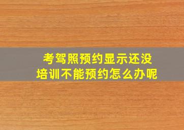 考驾照预约显示还没培训不能预约怎么办呢