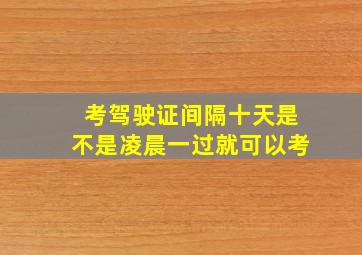 考驾驶证间隔十天是不是凌晨一过就可以考