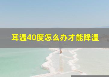 耳温40度怎么办才能降温