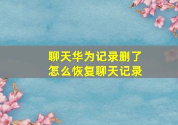 聊天华为记录删了怎么恢复聊天记录