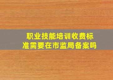 职业技能培训收费标准需要在市监局备案吗