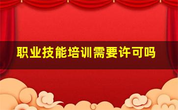 职业技能培训需要许可吗